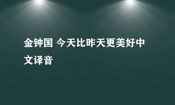 金钟国 今天比昨天更美好中文译音