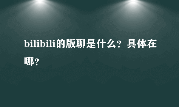 bilibili的版聊是什么？具体在哪？