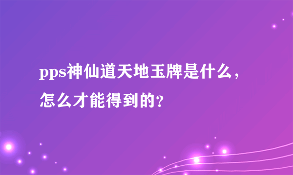 pps神仙道天地玉牌是什么，怎么才能得到的？