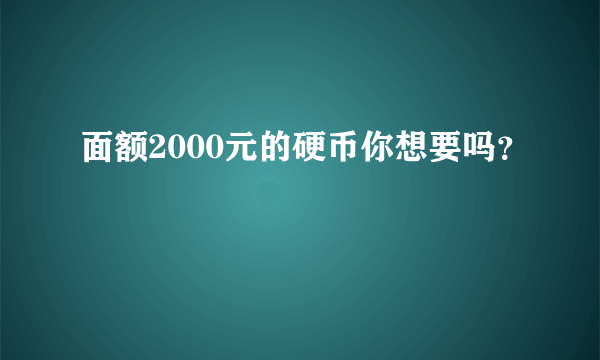 面额2000元的硬币你想要吗？