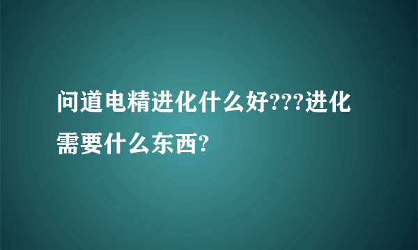 问道电精进化什么好???进化需要什么东西?