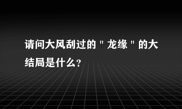 请问大风刮过的＂龙缘＂的大结局是什么？