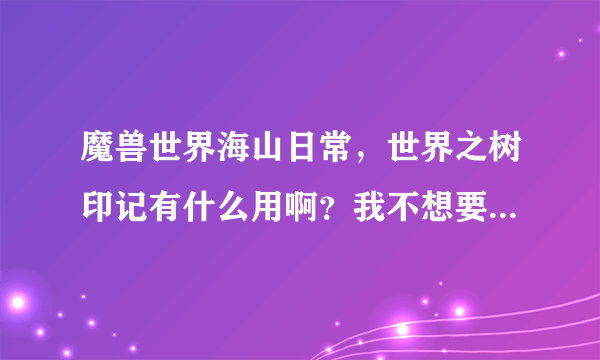 魔兽世界海山日常，世界之树印记有什么用啊？我不想要那个坐骑！还有必要做吗？