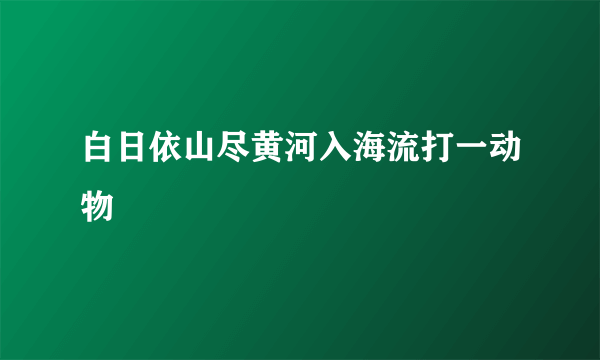 白日依山尽黄河入海流打一动物