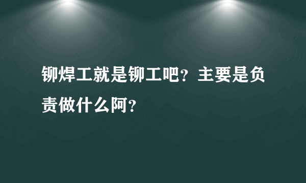 铆焊工就是铆工吧？主要是负责做什么阿？