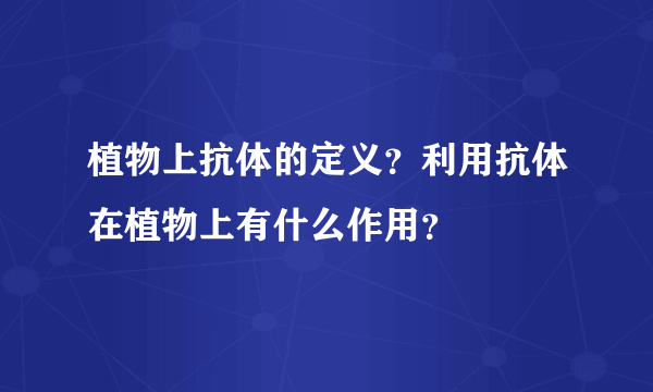 植物上抗体的定义？利用抗体在植物上有什么作用？