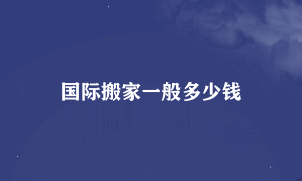 国际搬家一般多少钱