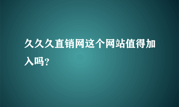 久久久直销网这个网站值得加入吗？