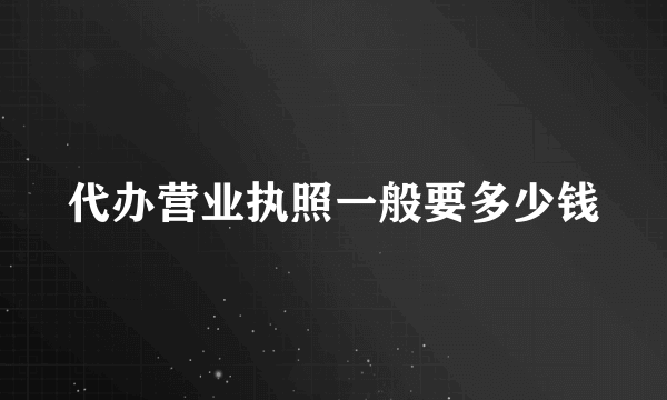 代办营业执照一般要多少钱