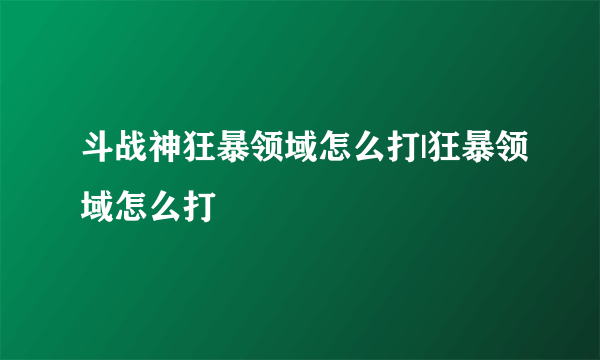 斗战神狂暴领域怎么打|狂暴领域怎么打