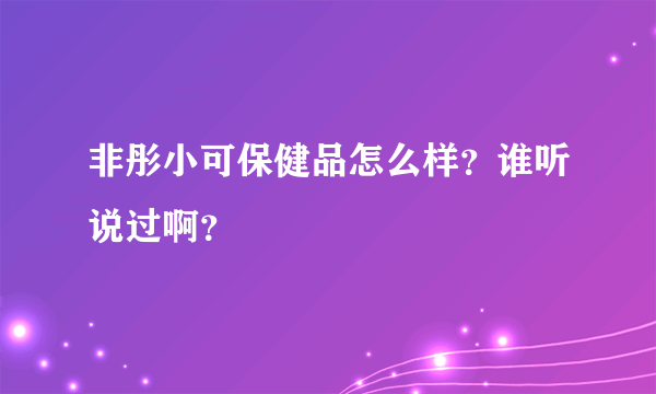 非彤小可保健品怎么样？谁听说过啊？