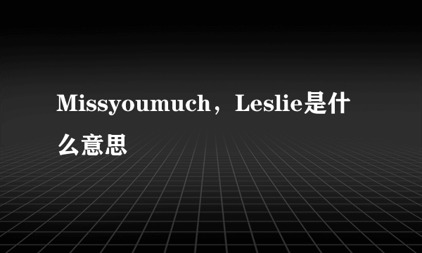 Missyoumuch，Leslie是什么意思