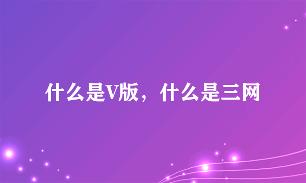 什么是V版，什么是三网