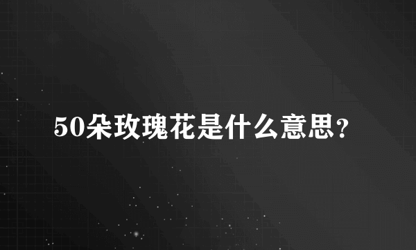 50朵玫瑰花是什么意思？