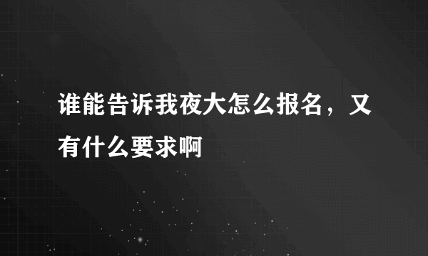 谁能告诉我夜大怎么报名，又有什么要求啊