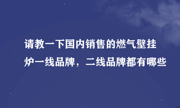 请教一下国内销售的燃气壁挂炉一线品牌，二线品牌都有哪些