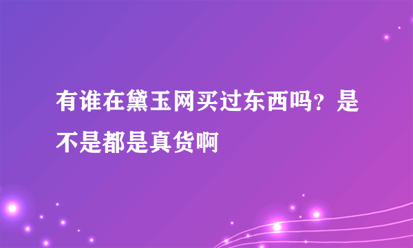 有谁在黛玉网买过东西吗？是不是都是真货啊