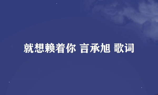 就想赖着你 言承旭 歌词