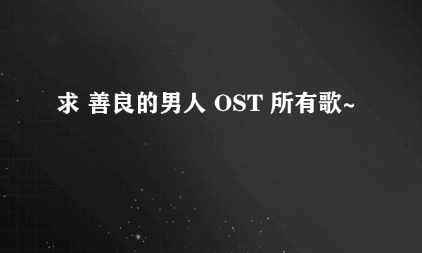 求 善良的男人 OST 所有歌~