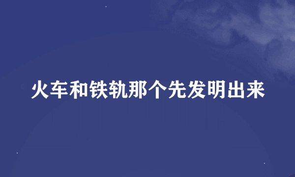 火车和铁轨那个先发明出来