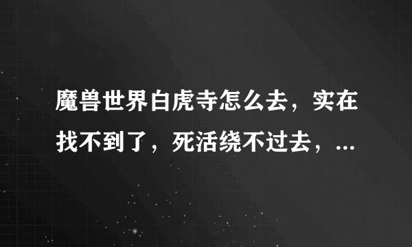 魔兽世界白虎寺怎么去，实在找不到了，死活绕不过去，求解答，感谢万分