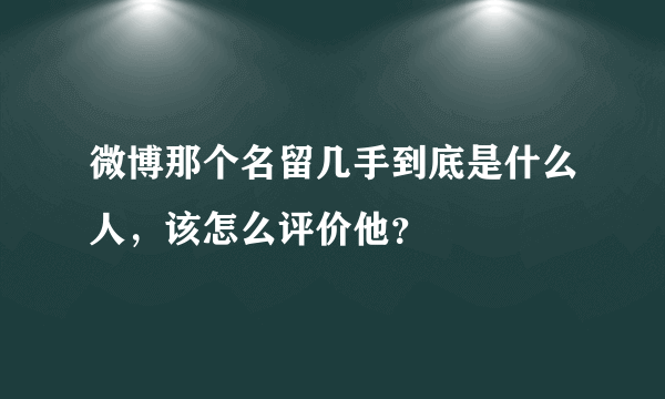 微博那个名留几手到底是什么人，该怎么评价他？