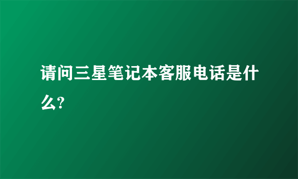 请问三星笔记本客服电话是什么?