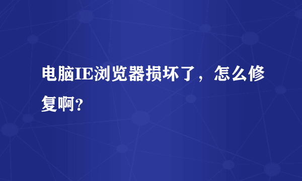 电脑IE浏览器损坏了，怎么修复啊？