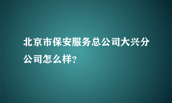 北京市保安服务总公司大兴分公司怎么样？