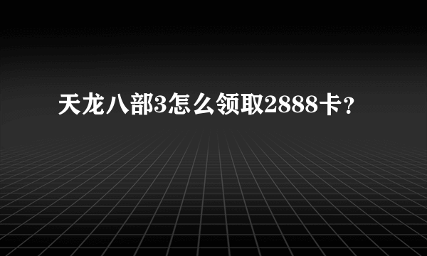 天龙八部3怎么领取2888卡？