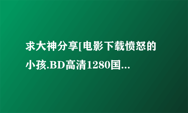 求大神分享[电影下载愤怒的小孩.BD高清1280国语中字种子下载，好东西大家分享