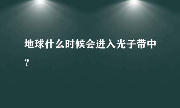 地球什么时候会进入光子带中？