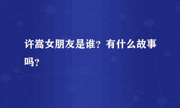 许嵩女朋友是谁？有什么故事吗？