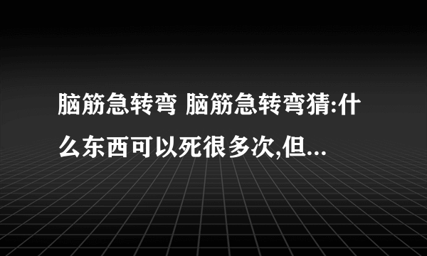 脑筋急转弯 脑筋急转弯猜:什么东西可以死很多次,但是每次都不会超过1分钟