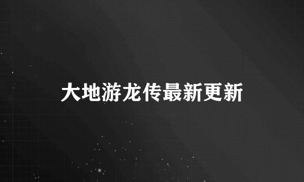 大地游龙传最新更新