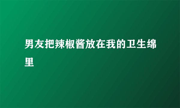 男友把辣椒酱放在我的卫生绵里