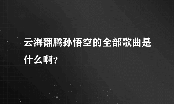 云海翻腾孙悟空的全部歌曲是什么啊？