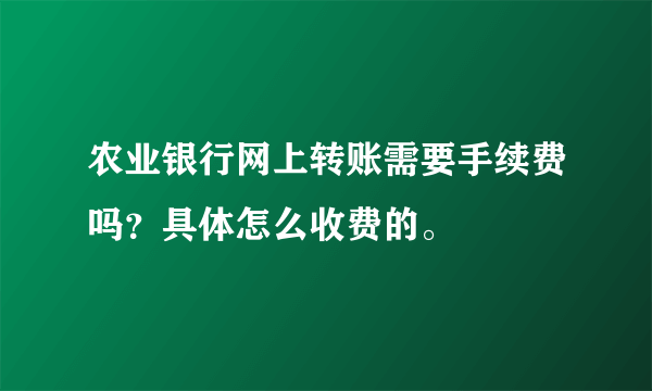 农业银行网上转账需要手续费吗？具体怎么收费的。