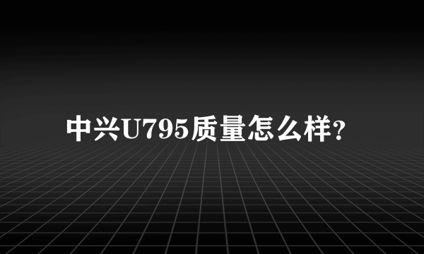 中兴U795质量怎么样？