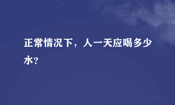 正常情况下，人一天应喝多少水？