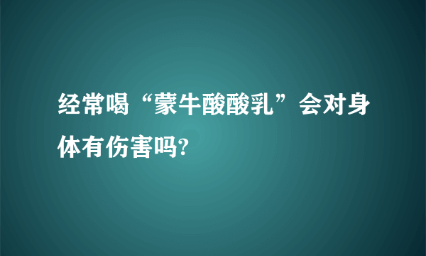 经常喝“蒙牛酸酸乳”会对身体有伤害吗?