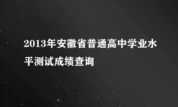 2013年安徽省普通高中学业水平测试成绩查询