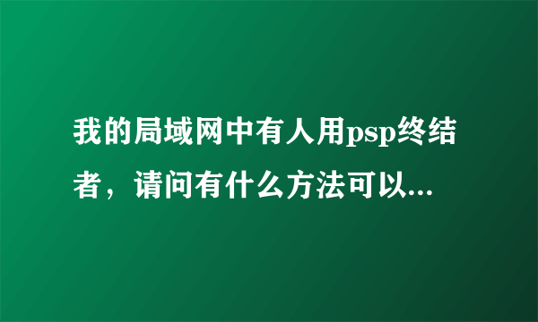 我的局域网中有人用psp终结者，请问有什么方法可以解决？？？