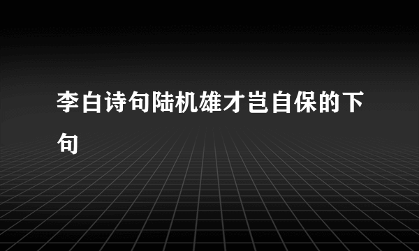 李白诗句陆机雄才岂自保的下句