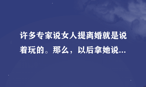 许多专家说女人提离婚就是说着玩的。那么，以后拿她说话当放屁,行吗?