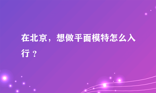 在北京，想做平面模特怎么入行 ？