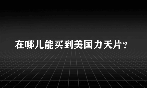 在哪儿能买到美国力天片？