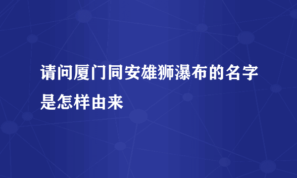 请问厦门同安雄狮瀑布的名字是怎样由来