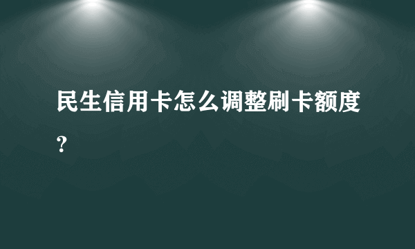 民生信用卡怎么调整刷卡额度？