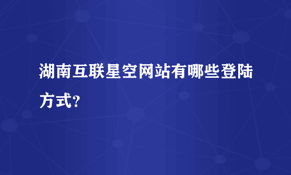 湖南互联星空网站有哪些登陆方式？